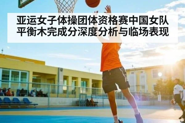 亚运女子体操团体资格赛中国女队平衡木完成分深度分析与临场表现 - kaiyun