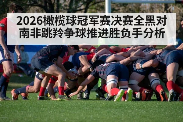 2026橄榄球冠军赛决赛全黑对南非跳羚争球推进胜负手分析