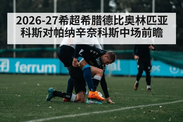 2026-27希超希腊德比奥林匹亚科斯对帕纳辛奈科斯中场前瞻